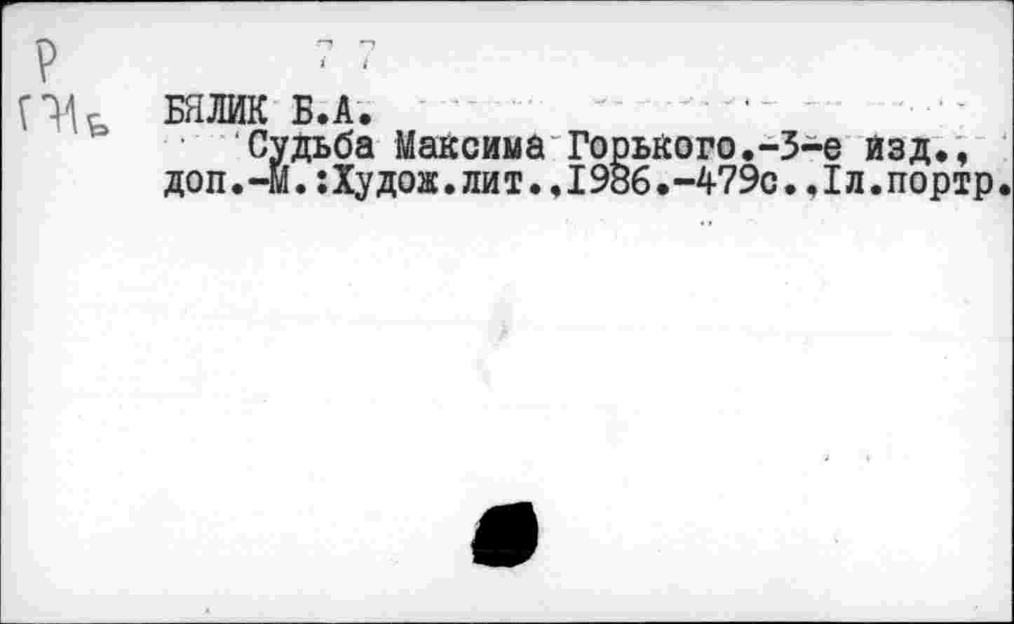 ﻿I
р
Пк БЯЛИК Б.А.
Судьба Максима Горького.-3-е изд., доп.-И.:Худож.лит..1986.-479с..1л.портр.